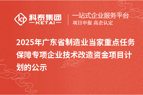 2025年廣東省制造業(yè)當家重點任務(wù)保障專項企業(yè)技術(shù)改造資金項目計劃的公示