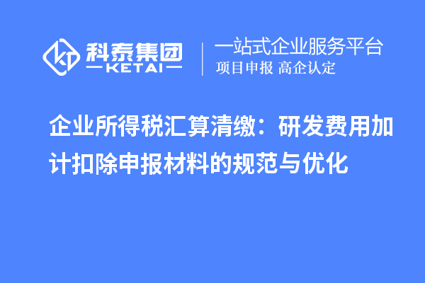 企業(yè)所得稅匯算清繳：研發(fā)費用加計扣除申報材料的規(guī)范與優(yōu)化