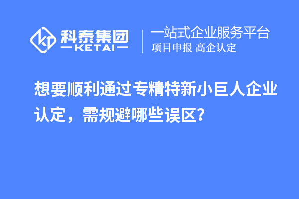 想要順利通過專精特新小巨人企業(yè)認(rèn)定，需規(guī)避哪些誤區(qū)？