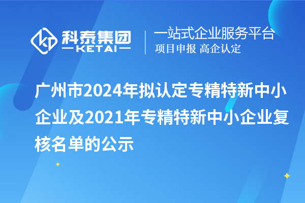 廣州市2024年擬認(rèn)定專精特新中小企業(yè)及2021年專精特新中小企業(yè)復(fù)核名單的公示