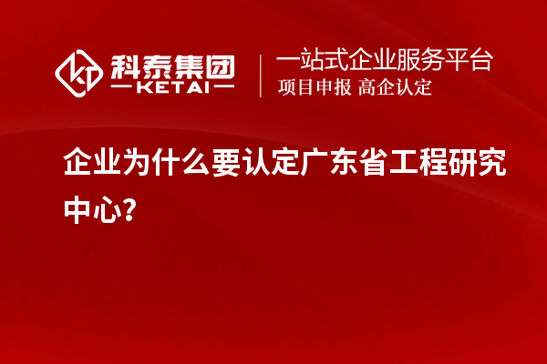 企業(yè)為什么要認(rèn)定廣東省工程研究中心？