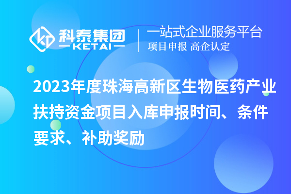 2023年度珠海高新區(qū)生物醫(yī)藥產(chǎn)業(yè)扶持資金項目入庫申報時間、條件要求、補助獎勵