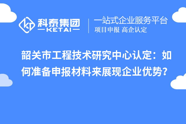 韶關(guān)市工程技術(shù)研究中心認(rèn)定：如何準(zhǔn)備申報(bào)材料來展現(xiàn)企業(yè)優(yōu)勢(shì)？