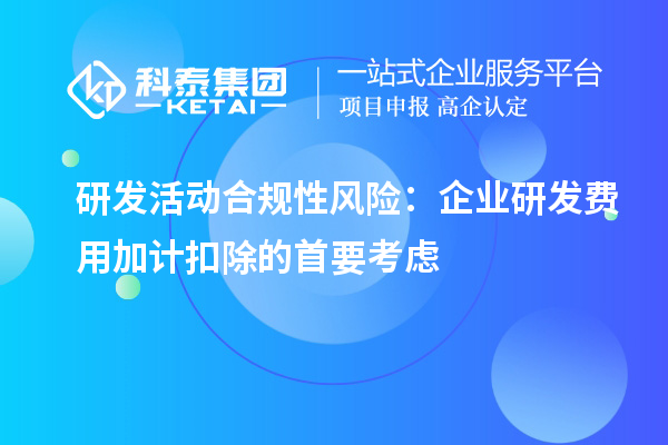 研發(fā)活動(dòng)合規(guī)性風(fēng)險(xiǎn)：企業(yè)研發(fā)費(fèi)用加計(jì)扣除的首要考慮