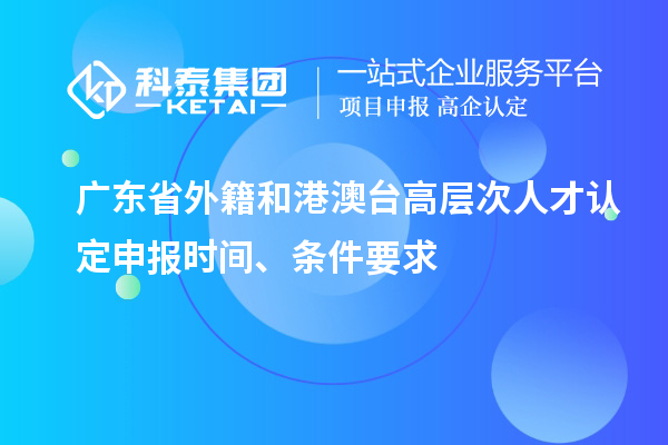 廣東省外籍和港澳臺高層次人才認(rèn)定申報(bào)時(shí)間、條件要求