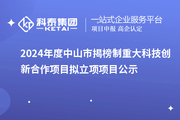 2024年度中山市揭榜制重大科技創(chuàng)新合作項(xiàng)目擬立項(xiàng)項(xiàng)目公示