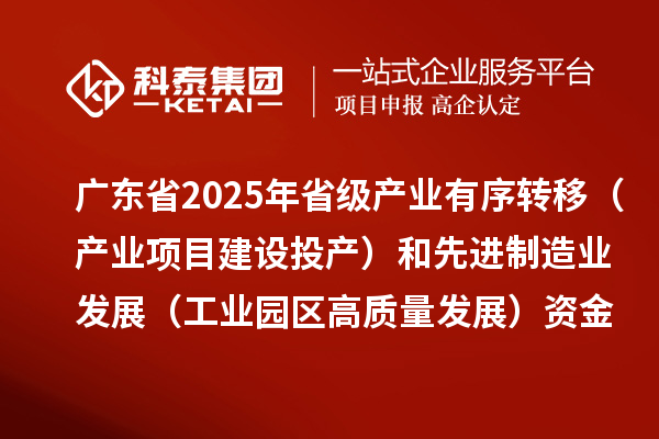 廣東省2025年省級(jí)產(chǎn)業(yè)有序轉(zhuǎn)移（產(chǎn)業(yè)項(xiàng)目建設(shè)投產(chǎn)）和先進(jìn)制造業(yè)發(fā)展（工業(yè)園區(qū)高質(zhì)量發(fā)展）資金項(xiàng)目計(jì)劃的公示