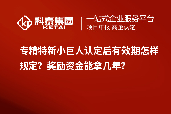 專精特新小巨人認定后有效期怎樣規(guī)定？獎勵資金能拿幾年？