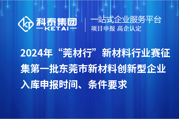 2024年“莞材行”新材料行業(yè)賽征集第一批東莞市新材料創(chuàng)新型企業(yè)入庫(kù)申報(bào)時(shí)間、條件要求