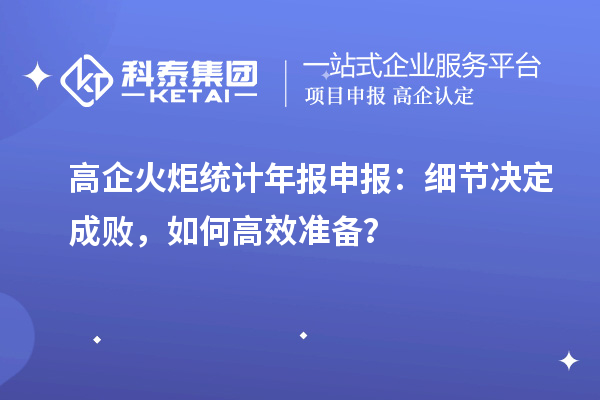 高企火炬統(tǒng)計(jì)年報(bào)申報(bào)：細(xì)節(jié)決定成敗，如何高效準(zhǔn)備？