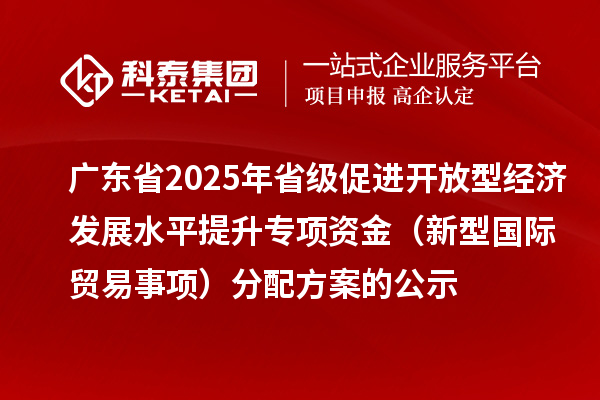 廣東省2025年省級(jí)促進(jìn)開放型經(jīng)濟(jì)發(fā)展水平提升專項(xiàng)資金（新型國(guó)際貿(mào)易事項(xiàng)）分配方案的公示