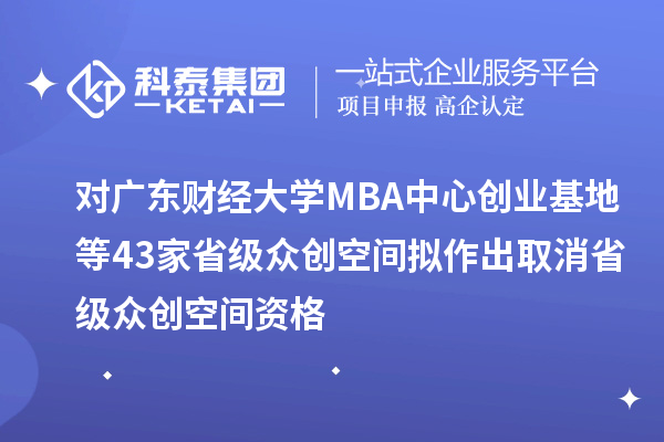 對廣東財(cái)經(jīng)大學(xué)MBA中心創(chuàng)業(yè)基地等43家省級眾創(chuàng)空間擬作出取消省級眾創(chuàng)空間資格