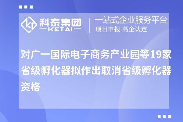 對廣一國際電子商務(wù)產(chǎn)業(yè)園等19家省級孵化器擬作出取消省級孵化器資格