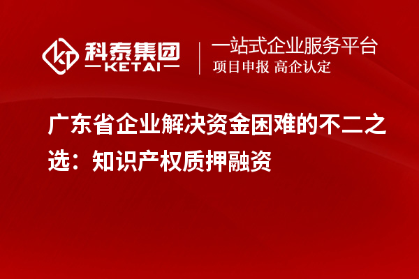 廣東省企業(yè)解決資金困難的不二之選：知識產(chǎn)權(quán)質(zhì)押融資