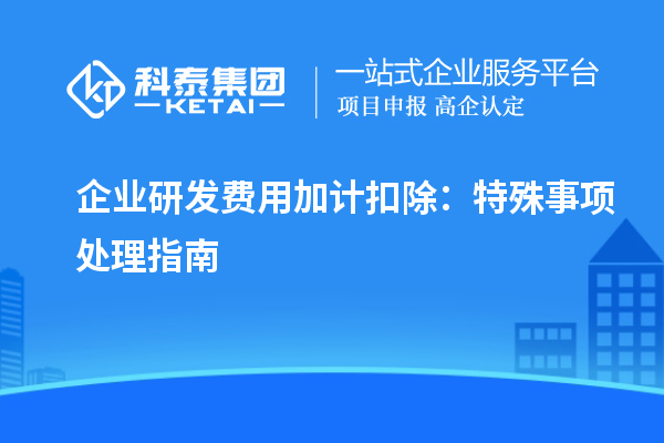 企業(yè)研發(fā)費用加計扣除：特殊事項處理指南