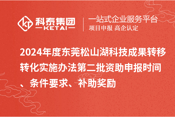 2024年度東莞松山湖科技成果轉(zhuǎn)移轉(zhuǎn)化實施辦法第二批資助申報時間、條件要求、補助獎勵