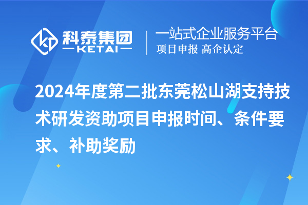 2024年度第二批東莞松山湖支持技術(shù)研發(fā)資助項(xiàng)目申報(bào)時(shí)間、條件要求、補(bǔ)助獎(jiǎng)勵(lì)