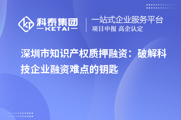 深圳市知識產(chǎn)權(quán)質(zhì)押融資：破解科技企業(yè)融資難點的鑰匙