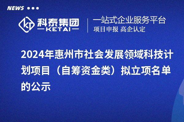 2024年惠州市社會(huì)發(fā)展領(lǐng)域科技計(jì)劃項(xiàng)目（自籌資金類）擬立項(xiàng)名單的公示