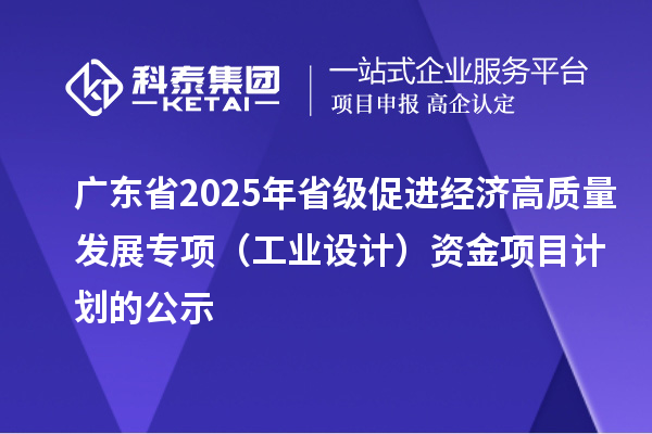 廣東省2025年省級(jí)促進(jìn)經(jīng)濟(jì)高質(zhì)量發(fā)展專項(xiàng)（工業(yè)設(shè)計(jì)）資金項(xiàng)目計(jì)劃的公示