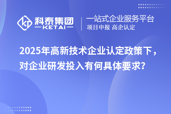 2025年<a href=http://m.gif521.com target=_blank class=infotextkey>高新技術企業(yè)認定</a>政策下，對企業(yè)研發(fā)投入有何具體要求？