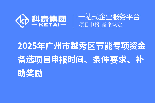 2025年廣州市越秀區(qū)節(jié)能專項(xiàng)資金備選項(xiàng)目申報(bào)時(shí)間、條件要求、補(bǔ)助獎(jiǎng)勵(lì)