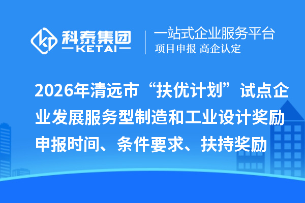 2026年清遠(yuǎn)市“扶優(yōu)計(jì)劃”試點(diǎn)企業(yè)發(fā)展服務(wù)型制造和工業(yè)設(shè)計(jì)獎(jiǎng)勵(lì)申報(bào)時(shí)間、條件要求、扶持獎(jiǎng)勵(lì)