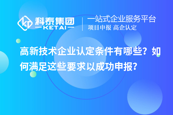 高新技術(shù)企業(yè)認(rèn)定條件有哪些？如何滿足這些要求以成功申報？