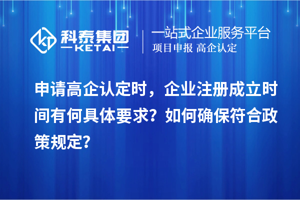 申請高企認(rèn)定時，企業(yè)注冊成立時間有何具體要求？如何確保符合政策規(guī)定？