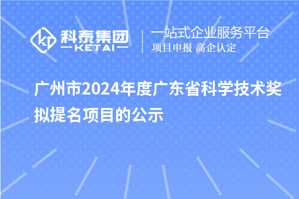 廣州市2024年度廣東省科學(xué)技術(shù)獎擬提名項目的公示