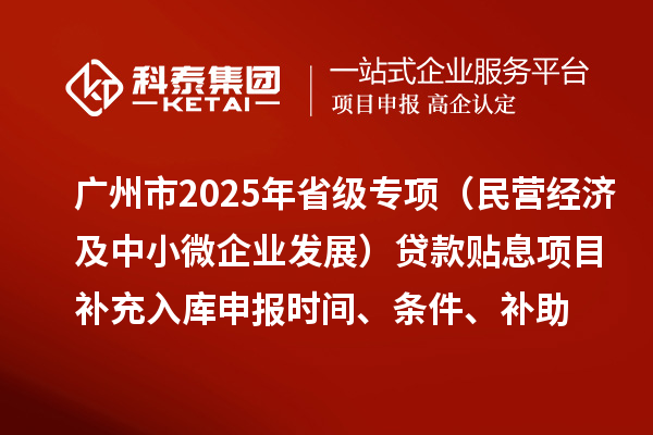 廣州市2025年省級(jí)專項(xiàng)資金（民營(yíng)經(jīng)濟(jì)及中小微企業(yè)發(fā)展）貸款貼息項(xiàng)目補(bǔ)充入庫申報(bào)時(shí)間、條件要求、補(bǔ)助獎(jiǎng)勵(lì)