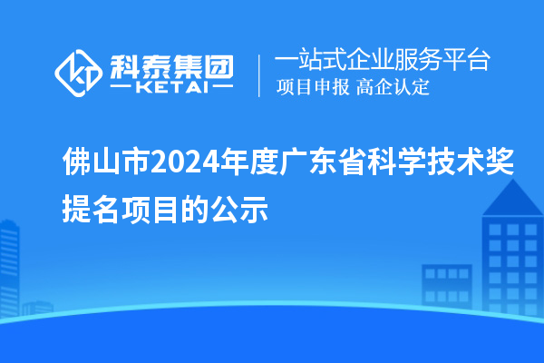 佛山市2024年度廣東省科學(xué)技術(shù)獎提名項目的公示