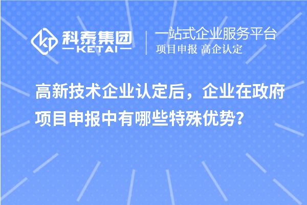 高新技術企業(yè)認定后，企業(yè)在政府項目申報中有哪些特殊優(yōu)勢？