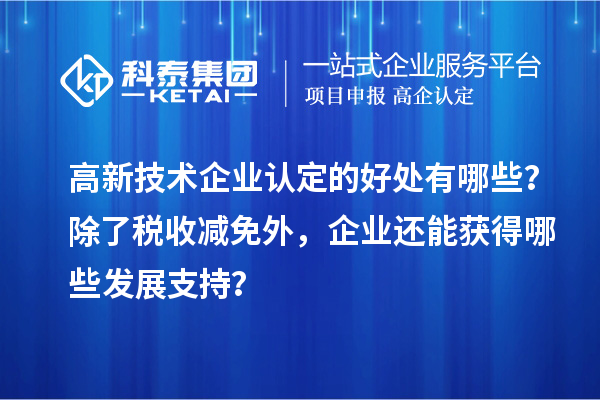 高新技術(shù)企業(yè)認(rèn)定的好處有哪些？除了稅收減免外，企業(yè)還能獲得哪些發(fā)展支持？