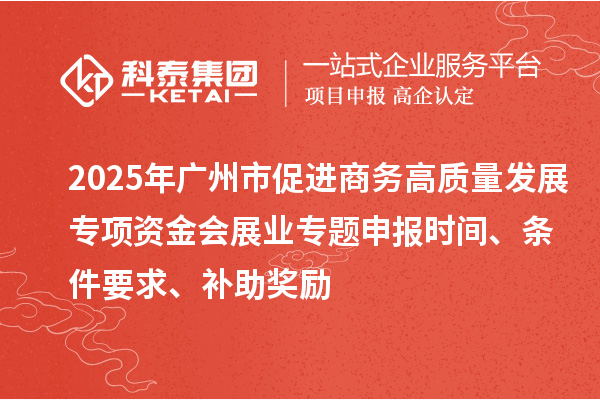 2025年廣州市促進(jìn)商務(wù)高質(zhì)量發(fā)展專項(xiàng)資金會(huì)展業(yè)專題申報(bào)時(shí)間、條件要求、補(bǔ)助獎(jiǎng)勵(lì)