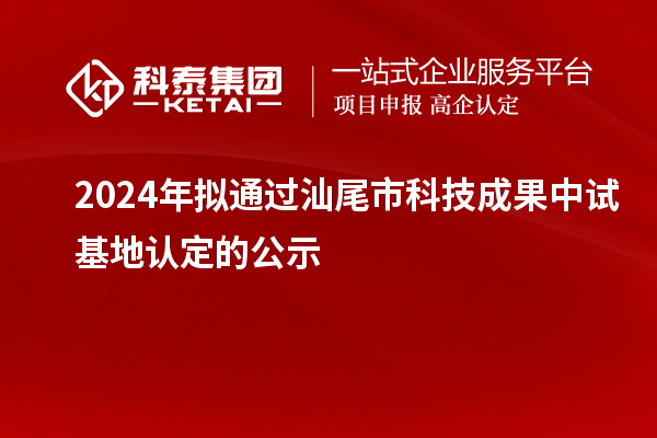 2024年擬通過(guò)汕尾市科技成果中試基地認(rèn)定的公示