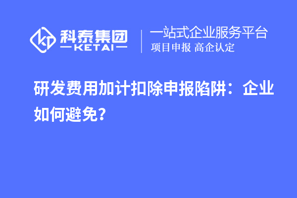 研發(fā)費(fèi)用加計(jì)扣除申報(bào)陷阱：企業(yè)如何避免？