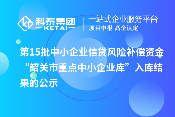 第15批中小企業(yè)信貸風險補償資金“韶關市重點中小企業(yè)庫”入庫結果的公示