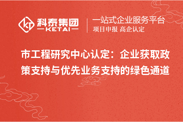 市工程研究中心認(rèn)定：企業(yè)獲取政策支持與優(yōu)先業(yè)務(wù)支持的綠色通道