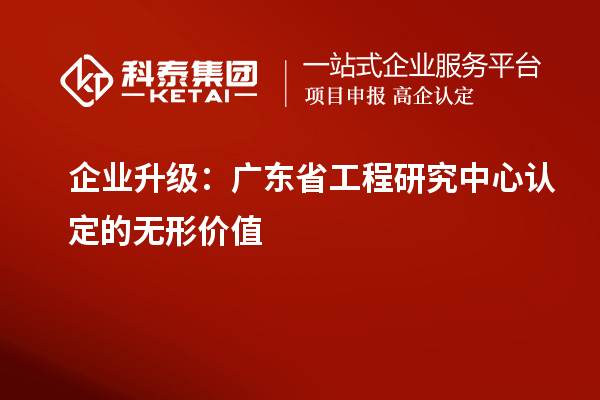 企業(yè)升級(jí)：廣東省工程研究中心認(rèn)定的無(wú)形價(jià)值