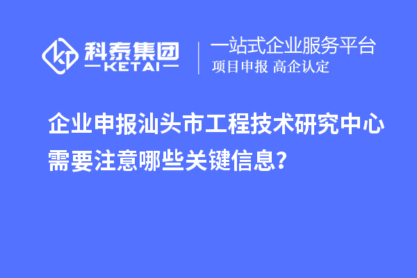 企業(yè)申報汕頭市工程技術研究中心需要注意哪些關鍵信息？