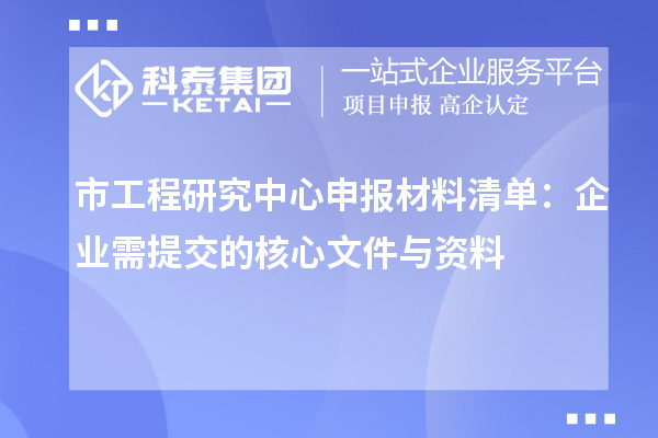 市工程研究中心申報(bào)材料清單：企業(yè)需提交的核心文件與資料