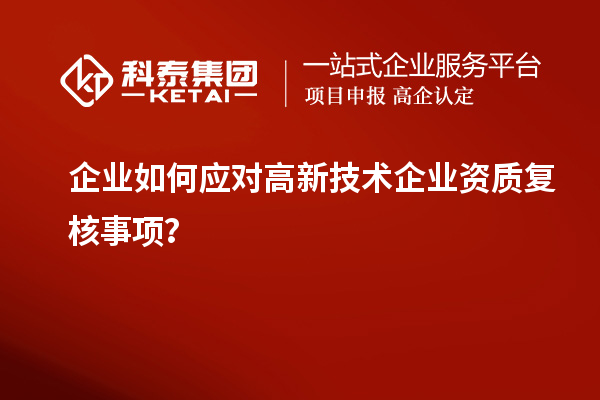 企業(yè)如何應(yīng)對高新技術(shù)企業(yè)資質(zhì)復(fù)核事項(xiàng)？