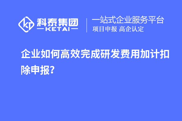 企業(yè)如何高效完成研發(fā)費用加計扣除申報？