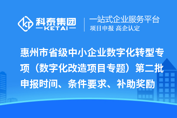 惠州市省級(jí)中小企業(yè)數(shù)字化轉(zhuǎn)型城市試點(diǎn)專項(xiàng)資金（數(shù)字化改造項(xiàng)目專題）第二批申報(bào)時(shí)間、條件要求、補(bǔ)助獎(jiǎng)勵(lì)