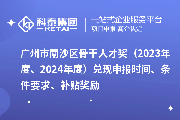 廣州市南沙區(qū)骨干人才獎（2023年度、2024年度）兌現(xiàn)申報時間、條件要求、補貼獎勵