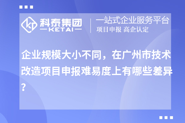 企業(yè)規(guī)模大小不同，在廣州市技術(shù)改造項(xiàng)目申報(bào)難易度上有哪些差異？