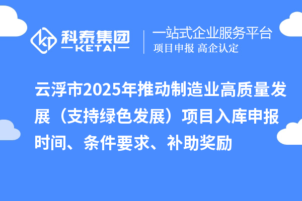 云浮市2025年推動制造業(yè)高質量發(fā)展（支持綠色發(fā)展）項目入庫申報時間、條件要求、補助獎勵