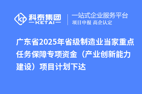 廣東省2025年省級制造業(yè)當(dāng)家重點任務(wù)保障專項資金（產(chǎn)業(yè)創(chuàng)新能力建設(shè)）項目計劃下達(dá)