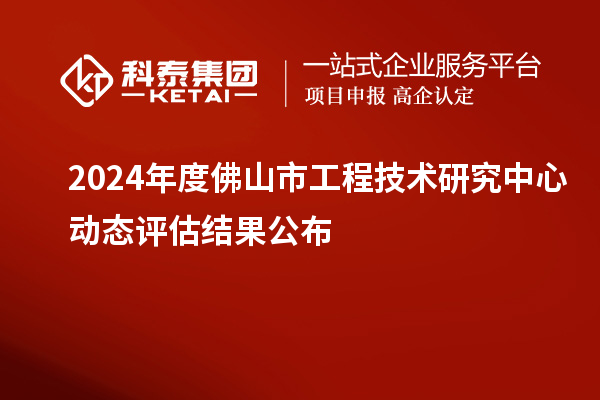 2024年度佛山市工程技術(shù)研究中心動(dòng)態(tài)評(píng)估結(jié)果公布